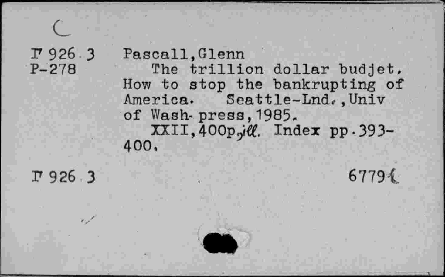 ﻿F 926 3 P-278
Pascall,Glenn
The trillion dollar budjet. How to stop the bankrupting of America. Seattle-Lnd,, Univ of Wash-press, 1985,
XXII,400pJ$, Index pp-393-400,
F 926 3
67794